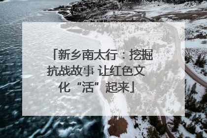 新乡南太行：挖掘抗战故事 让红色文化“活”起来