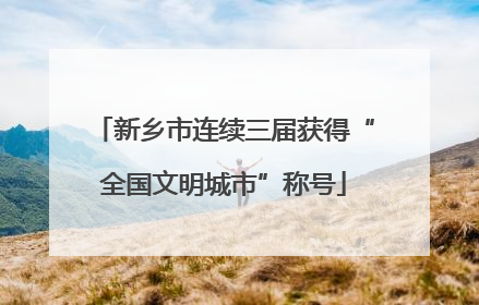 新乡市连续三届获得“全国文明城市”称号