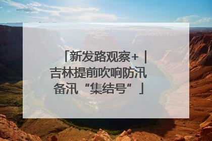新发路观察+｜吉林提前吹响防汛备汛“集结号”