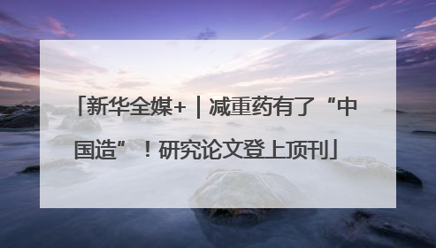 新华全媒+｜减重药有了“中国造”！研究论文登上顶刊