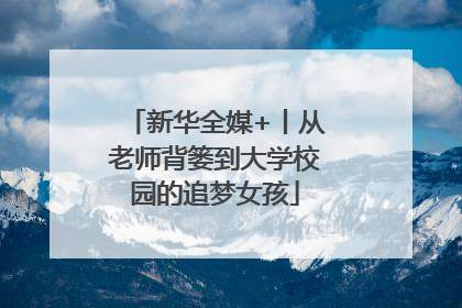 新华全媒+丨从老师背篓到大学校园的追梦女孩