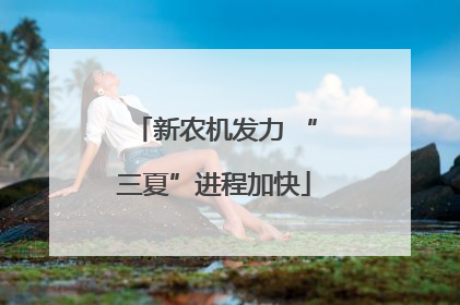 新农机发力 “三夏”进程加快