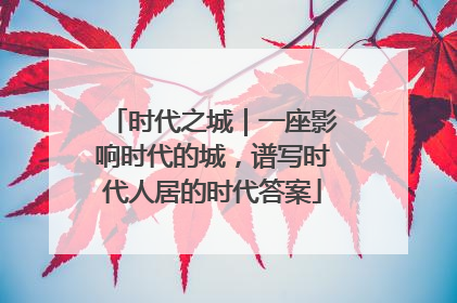 时代之城｜一座影响时代的城，谱写时代人居的时代答案