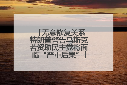无意修复关系 特朗普警告马斯克若资助民主党将面临“严重后果”