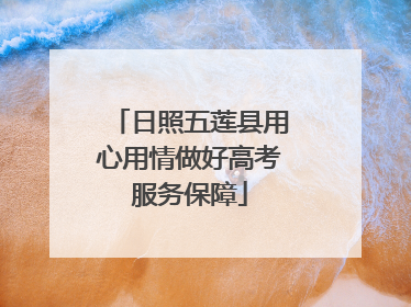 日照五莲县用心用情做好高考服务保障