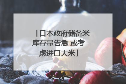 日本政府储备米库存量告急 或考虑进口大米