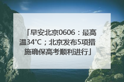 早安北京0606：最高温34℃；北京发布5项措施确保高考顺利进行