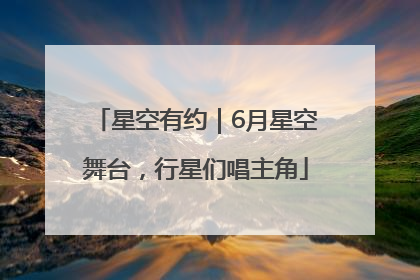 星空有约｜6月星空舞台，行星们唱主角