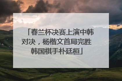 春兰杯决赛上演中韩对决，杨楷文首局完胜韩国棋手朴廷桓
