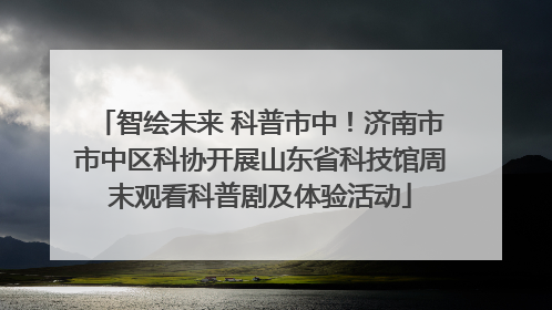 智绘未来 科普市中！济南市市中区科协开展山东省科技馆周末观看科普剧及体验活动