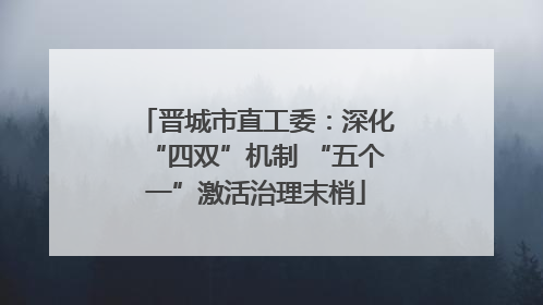 晋城市直工委：深化“四双”机制 “五个一”激活治理末梢