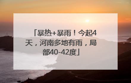 暴热+暴雨！今起4天，河南多地有雨，局部40-42度