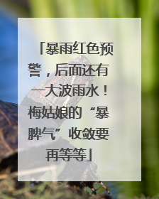暴雨红色预警，后面还有一大波雨水！梅姑娘的“暴脾气”收敛要再等等