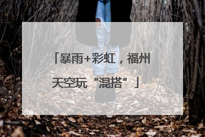 暴雨+彩虹，福州天空玩“混搭”