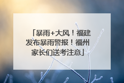 暴雨+大风！福建发布暴雨警报！福州家长们送考注意