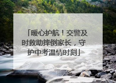 暖心护航！交警及时救助摔倒家长，守护中考温情时刻