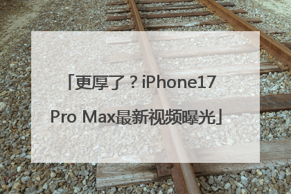 更厚了？iPhone17 Pro Max最新视频曝光