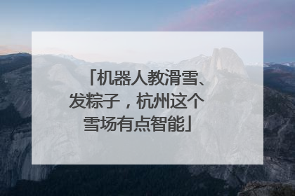 机器人教滑雪、发粽子，杭州这个雪场有点智能