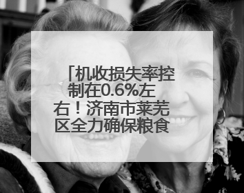 机收损失率控制在0.6%左右！济南市莱芜区全力确保粮食颗粒归仓