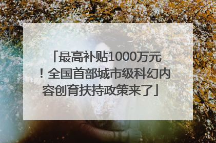 最高补贴1000万元！全国首部城市级科幻内容创育扶持政策来了