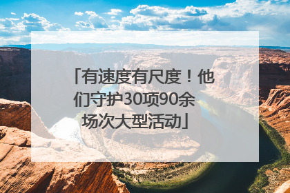 有速度有尺度！他们守护30项90余场次大型活动