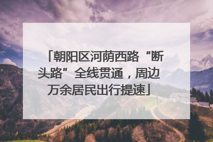 朝阳区河荫西路“断头路”全线贯通，周边万余居民出行提速