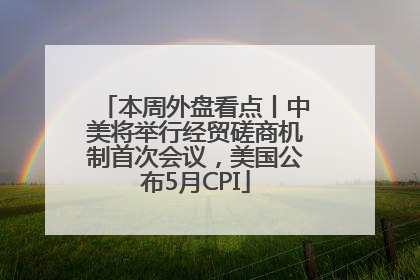 本周外盘看点丨中美将举行经贸磋商机制首次会议，美国公布5月CPI