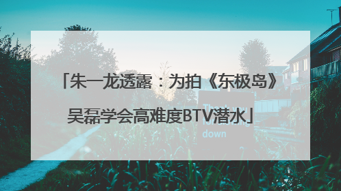 朱一龙透露：为拍《东极岛》吴磊学会高难度BTV潜水