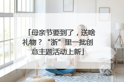母亲节要到了，送啥礼物？“浙”里一批创意主题活动上新