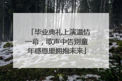 毕业典礼上演温情一幕，歌声中告别童年感恩里拥抱未来