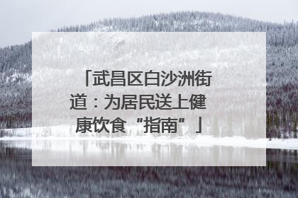 武昌区白沙洲街道：为居民送上健康饮食“指南”