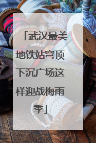 武汉最美地铁站穹顶下沉广场这样迎战梅雨季