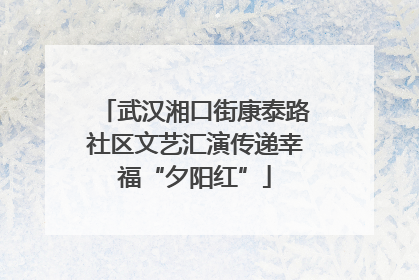 武汉湘口街康泰路社区文艺汇演传递幸福“夕阳红”