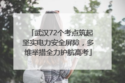 武汉72个考点筑起坚实电力安全屏障，多维举措全力护航高考
