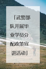 武警部队开展毕业学员分配政策宣讲活动