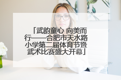 武韵童心 向美而行——合肥市天水路小学第二届体育节暨武术比赛盛大开幕