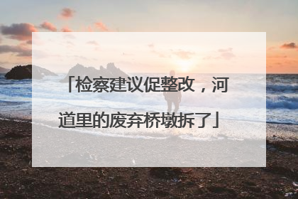 检察建议促整改，河道里的废弃桥墩拆了