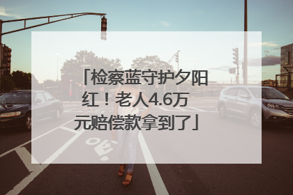 检察蓝守护夕阳红！老人4.6万元赔偿款拿到了
