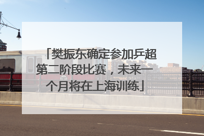 樊振东确定参加乒超第二阶段比赛，未来一个月将在上海训练