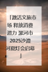 激活文旅市场 释放消费潜力 漯河市2025沙澧河夏灯会启幕