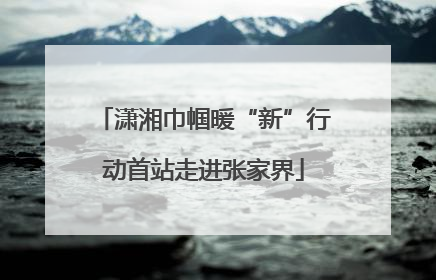 潇湘巾帼暖“新”行动首站走进张家界