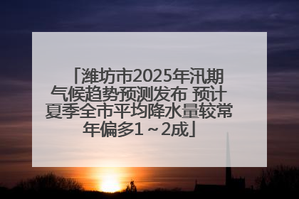 潍坊市2025年汛期气候趋势预测发布 预计夏季全市平均降水量较常年偏多1～2成