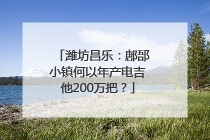 潍坊昌乐：鄌郚小镇何以年产电吉他200万把？