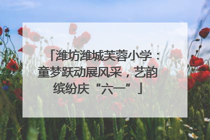 潍坊潍城芙蓉小学：童梦跃动展风采，艺韵缤纷庆“六一”