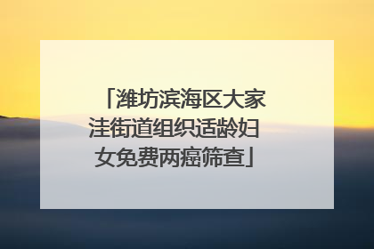 潍坊滨海区大家洼街道组织适龄妇女免费两癌筛查