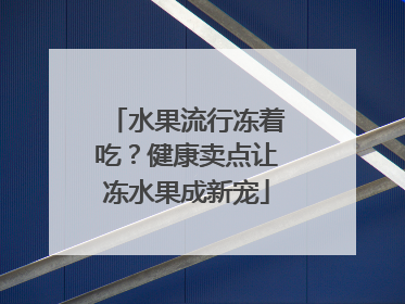 水果流行冻着吃？健康卖点让冻水果成新宠