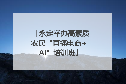 永定举办高素质农民“直播电商+AI”培训班