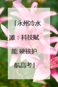 永州冷水滩：科技赋能 硬核护航高考