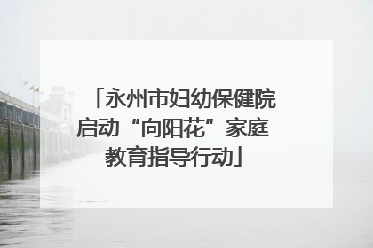 永州市妇幼保健院启动“向阳花”家庭教育指导行动