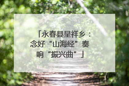 永春县呈祥乡：念好“山海经”奏响“振兴曲”